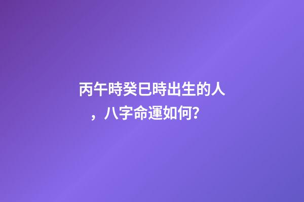 丙午時癸巳時出生的人，八字命運如何？